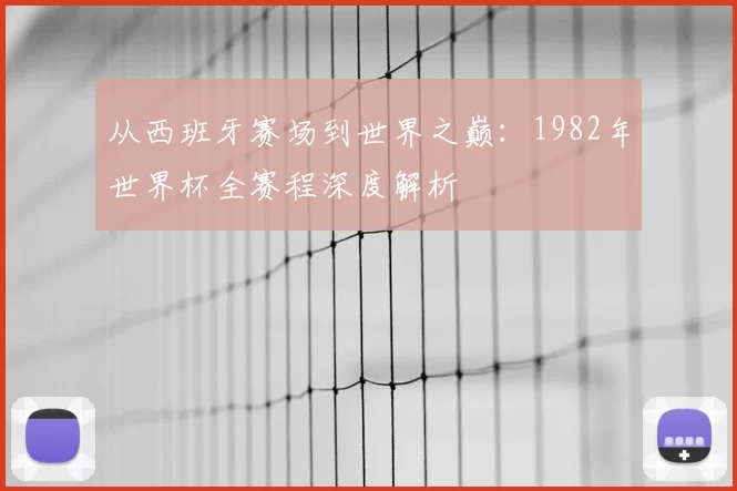 从西班牙赛场到世界之巅：1982年世界杯全赛程深度解析