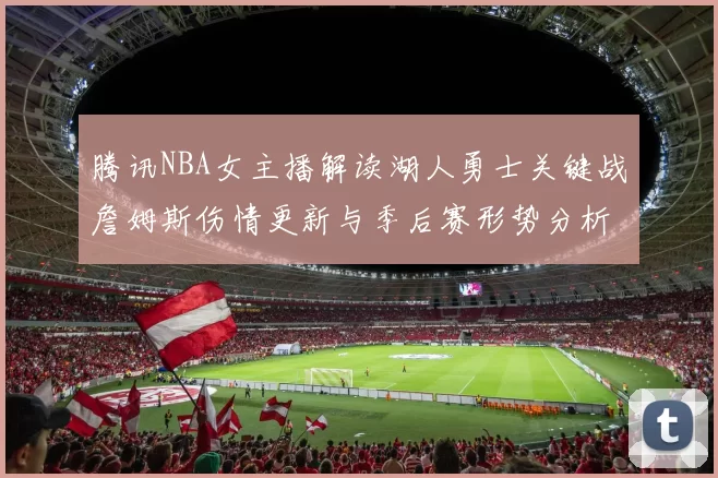 腾讯NBA女主播解读湖人勇士关键战詹姆斯伤情更新与季后赛形势分析