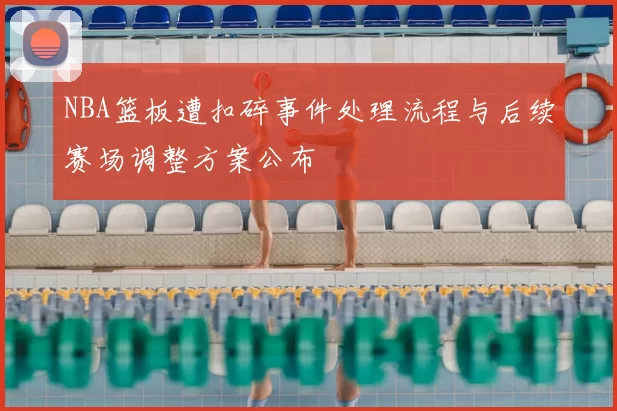 NBA篮板遭扣碎事件处理流程与后续赛场调整方案公布