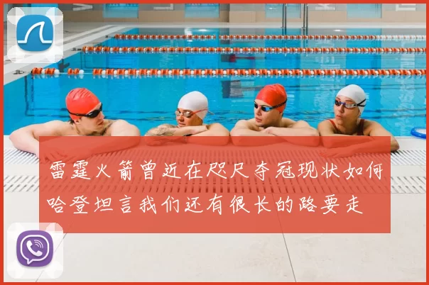 雷霆火箭曾近在咫尺夺冠现状如何哈登坦言我们还有很长的路要走
