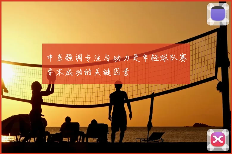 申京强调专注与动力是年轻球队赛季末成功的关键因素