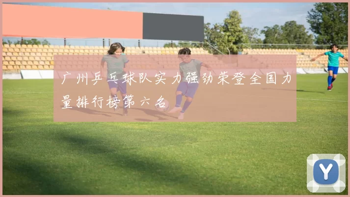 广州乒乓球队实力强劲荣登全国力量排行榜第六名