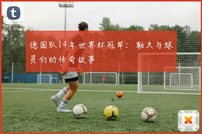 德国队14年世界杯冠军：勒夫与球员们的传奇故事