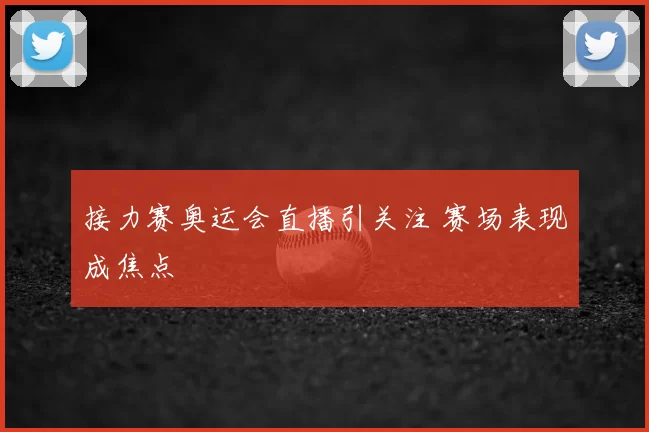 接力赛奥运会直播引关注 赛场表现成焦点