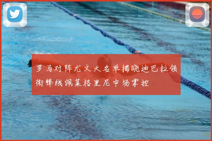 罗马对阵尤文大名单揭晓迪巴拉领衔锋线佩莱格里尼中场掌控