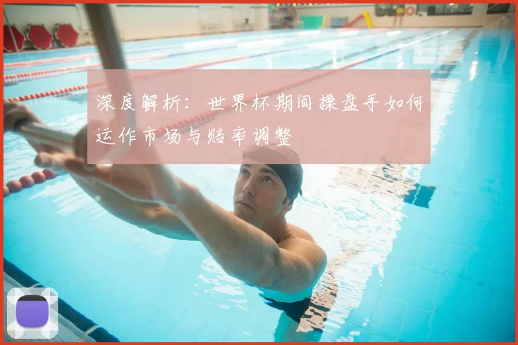 深度解析：世界杯期间操盘手如何运作市场与赔率调整