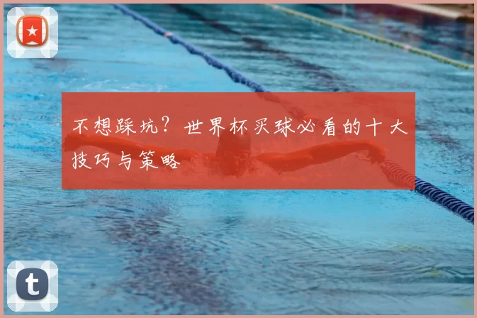 不想踩坑?世界杯买球必看的十大技巧与策略