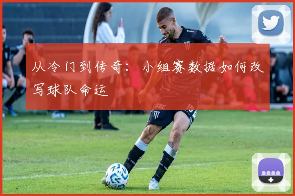从冷门到传奇:小组赛数据如何改写球队命运