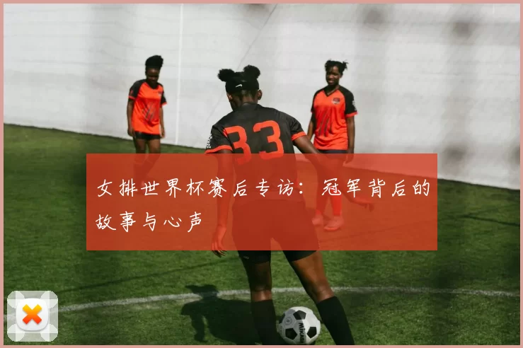 女排世界杯赛后专访：冠军背后的故事与心声
