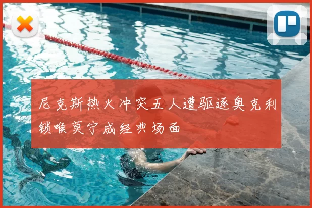 尼克斯热火冲突五人遭驱逐奥克利锁喉莫宁成经典场面