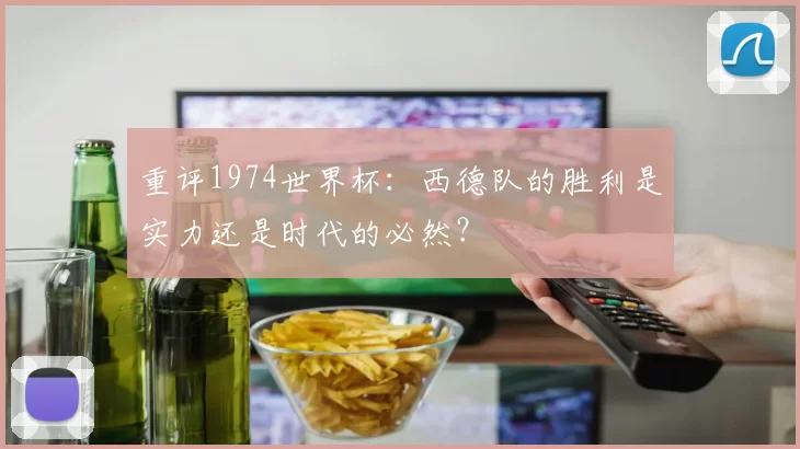 重评1974世界杯：西德队的胜利是实力还是时代的必然？