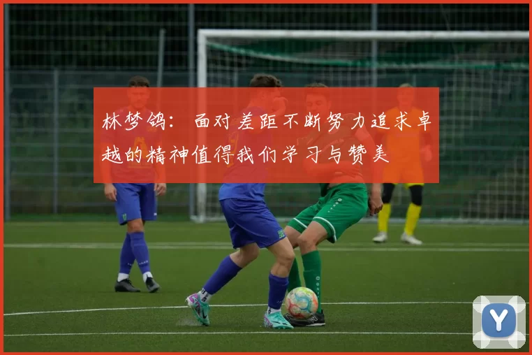林梦鸽：面对差距不断努力追求卓越的精神值得我们学习与赞美