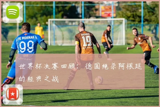 世界杯决赛回顾:德国绝杀阿根廷的经典之战
