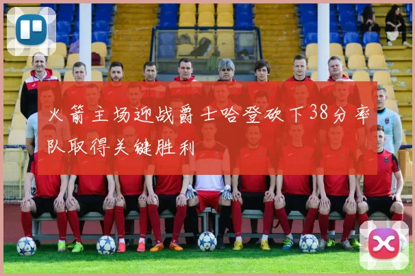 火箭主场迎战爵士哈登砍下38分率队取得关键胜利