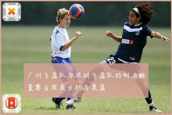 广州飞盘队与深圳飞盘队的耐力较量赛后深度分析与复盘