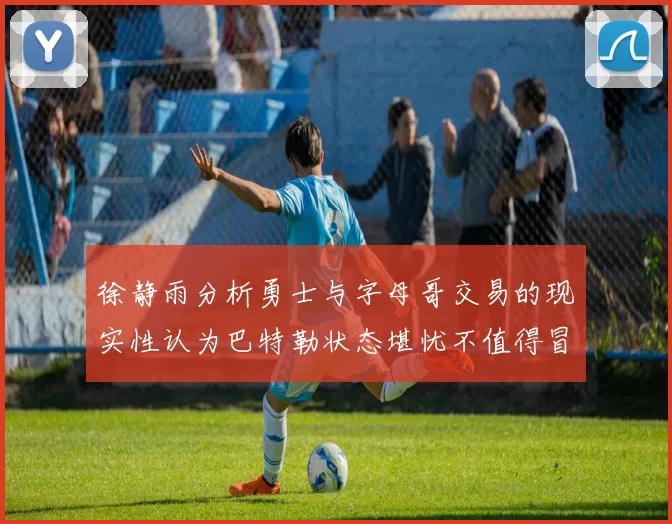 徐静雨分析勇士与字母哥交易的现实性认为巴特勒状态堪忧不值得冒险