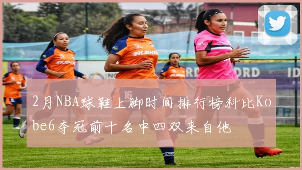 2月NBA球鞋上脚时间排行榜科比Kobe6夺冠前十名中四双来自他