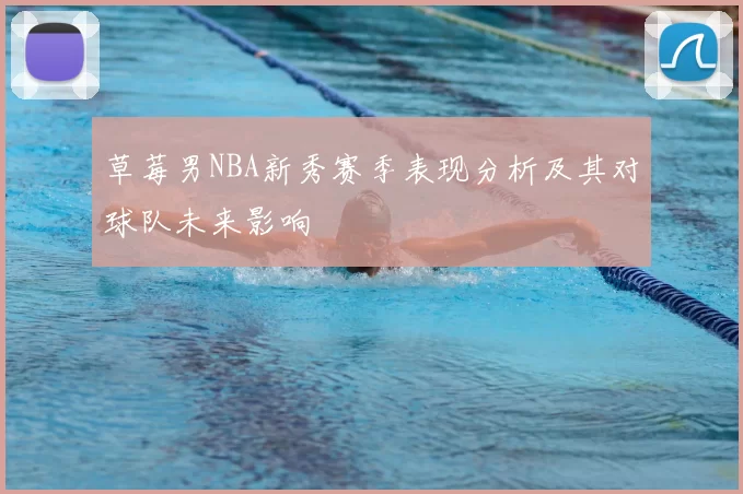 草莓男NBA新秀赛季表现分析及其对球队未来影响