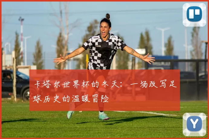 卡塔尔世界杯的冬天：一场改写足球历史的温暖冒险