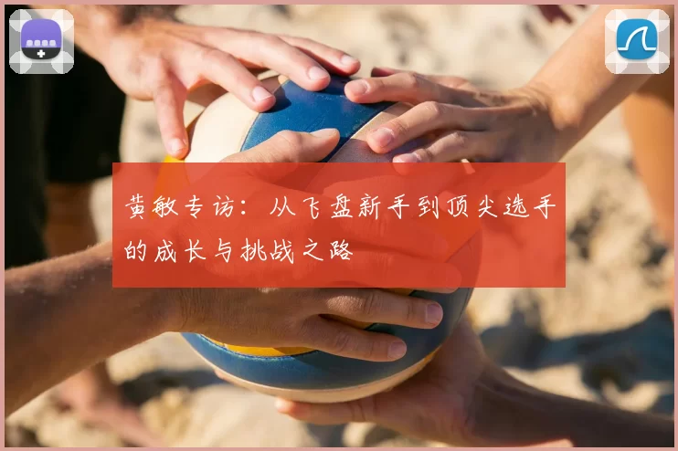 黄敏专访：从飞盘新手到顶尖选手的成长与挑战之路