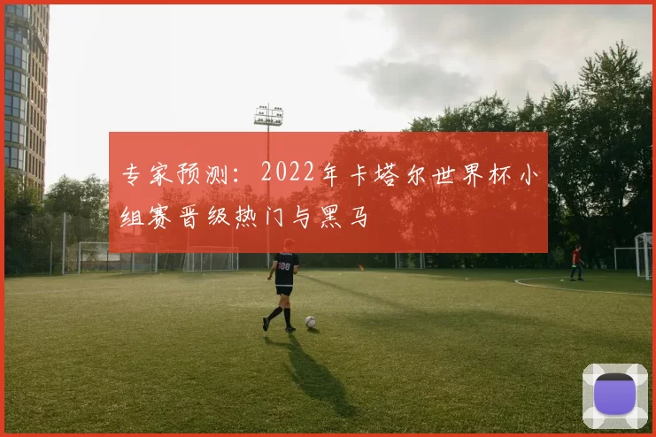 专家预测：2022年卡塔尔世界杯小组赛晋级热门与黑马