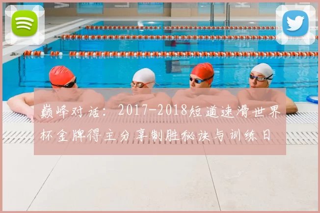 巅峰对话：2017-2018短道速滑世界杯金牌得主分享制胜秘诀与训练日常