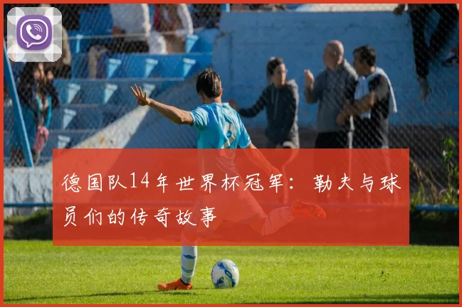 德国队14年世界杯冠军：勒夫与球员们的传奇故事