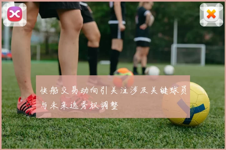 快船交易动向引关注涉及关键球员与未来选秀权调整