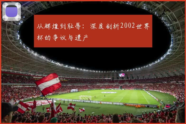 从辉煌到耻辱：深度剖析2002世界杯的争议与遗产