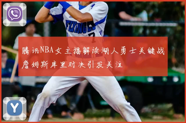 腾讯NBA女主播解读湖人勇士关键战詹姆斯库里对决引发关注