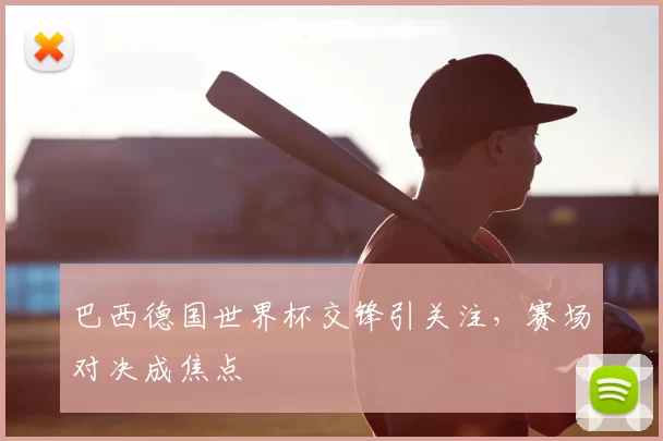 巴西德国世界杯交锋引关注，赛场对决成焦点