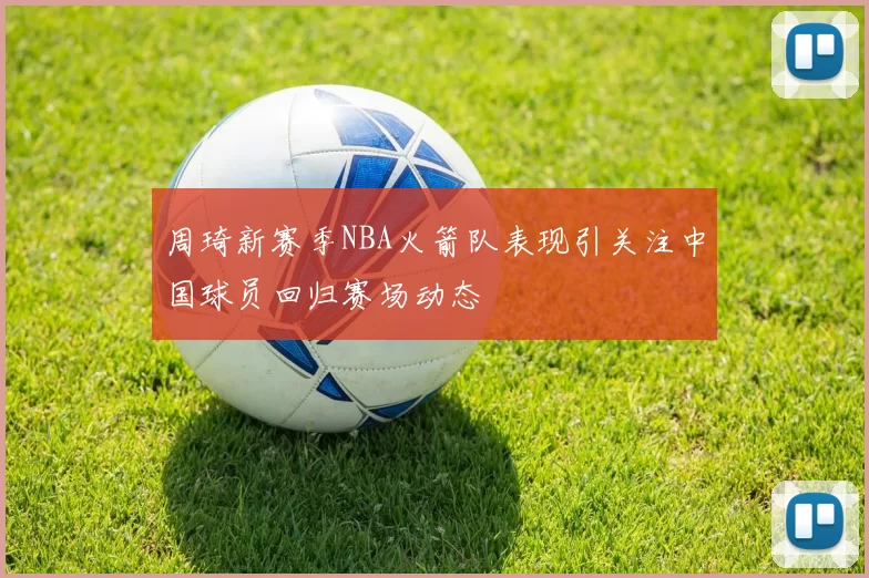 周琦新赛季NBA火箭队表现引关注中国球员回归赛场动态
