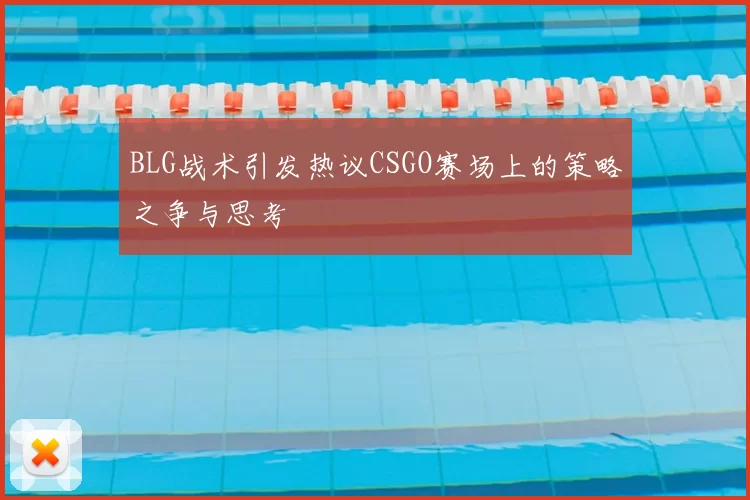 BLG战术引发热议CSGO赛场上的策略之争与思考