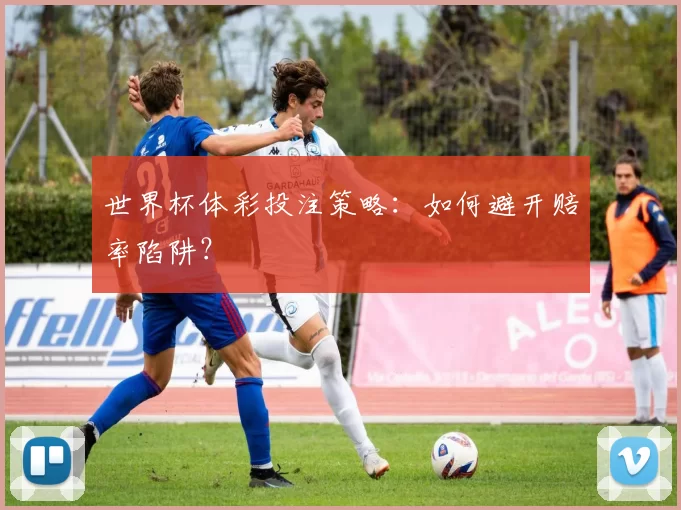 世界杯体彩投注策略：如何避开赔率陷阱？
