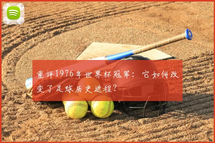 重评1976年世界杯冠军：它如何改变了足球历史进程？