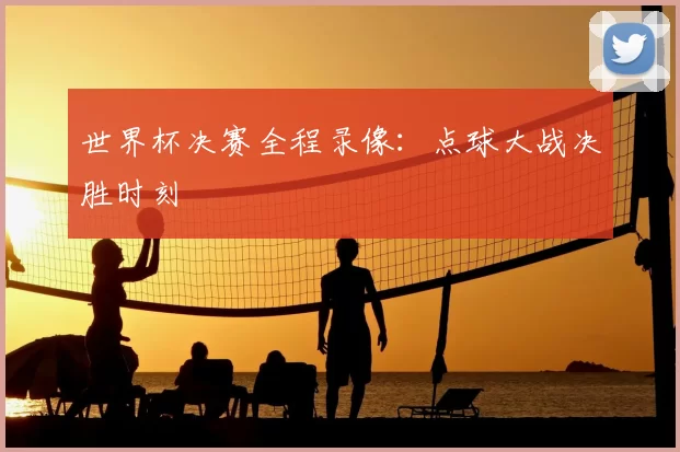 世界杯决赛全程录像:点球大战决胜时刻