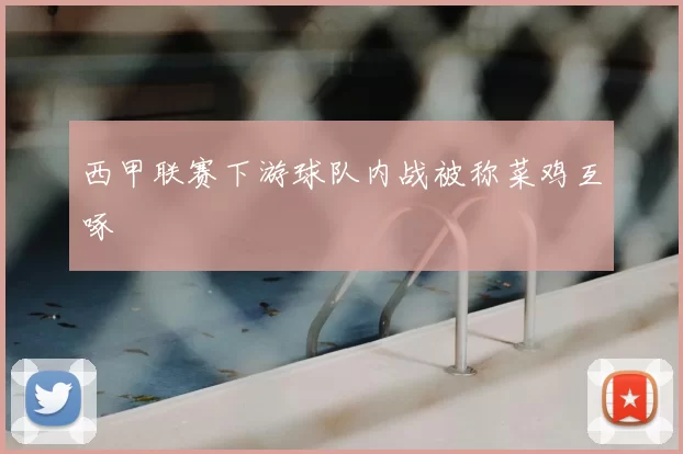 西甲联赛下游球队内战被称菜鸡互啄