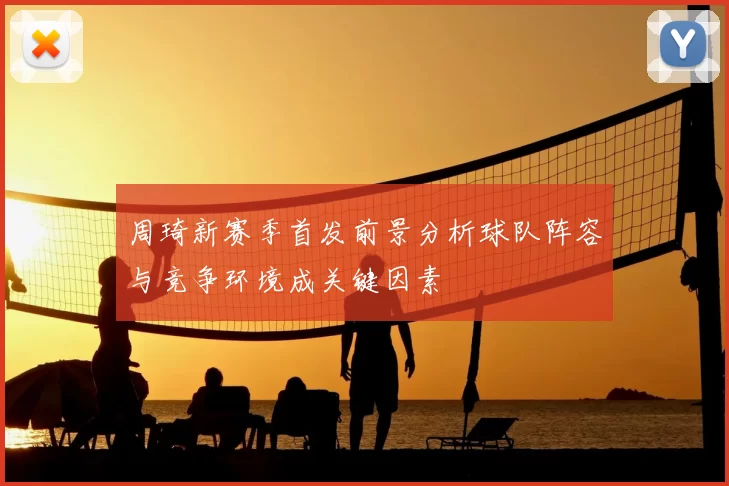 周琦新赛季首发前景分析球队阵容与竞争环境成关键因素