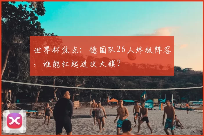 世界杯焦点：德国队26人终极阵容，谁能扛起进攻大旗？
