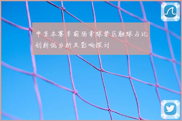 申京本赛季前场拿球禁区触球占比创新低分析及影响探讨