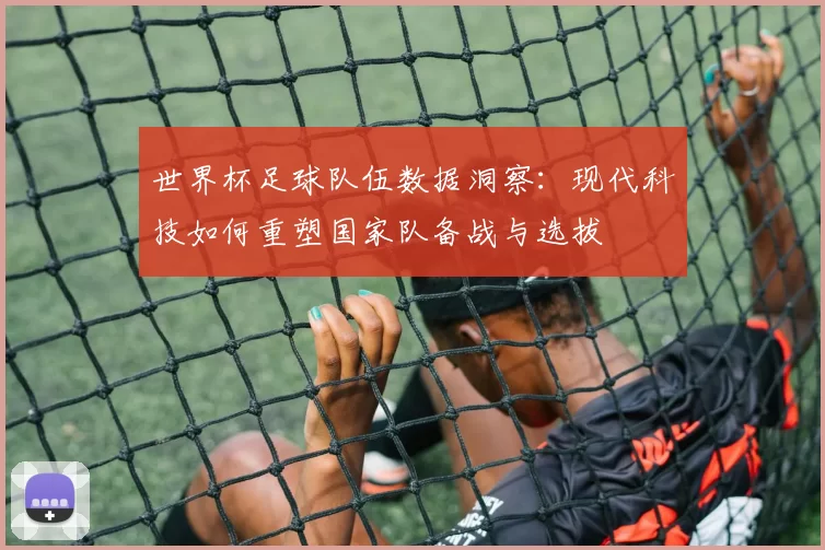 世界杯足球队伍数据洞察:现代科技如何重塑国家队备战与选拔