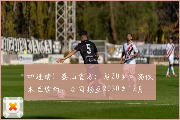 四连续！泰山官方：与20岁中场依木兰续约，合同期至2030年12月