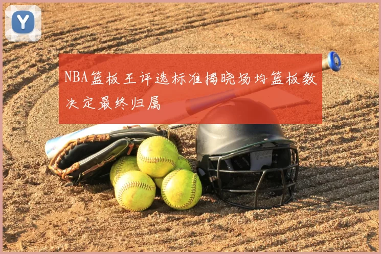 NBA篮板王评选标准揭晓场均篮板数决定最终归属