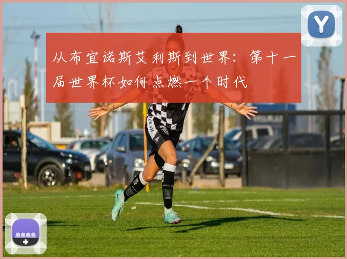 从布宜诺斯艾利斯到世界:第十一届世界杯如何点燃一个时代