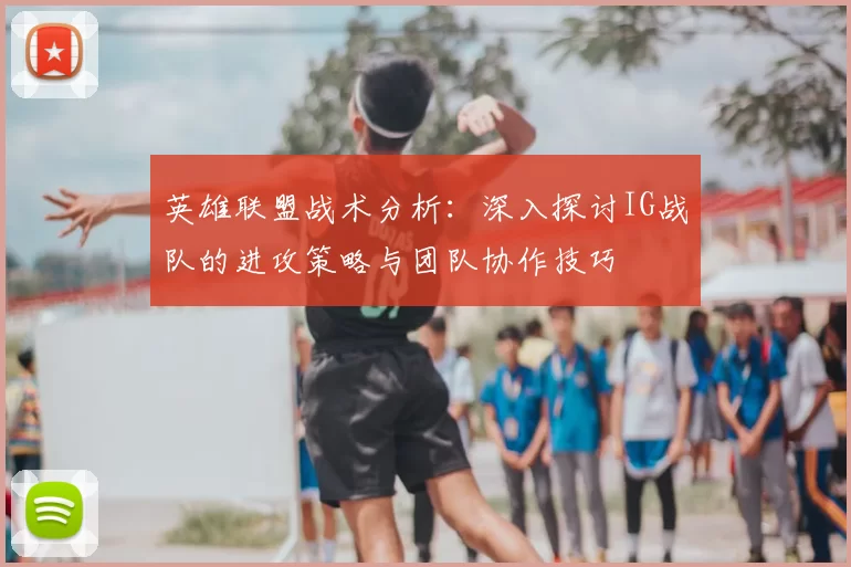 英雄联盟战术分析：深入探讨IG战队的进攻策略与团队协作技巧