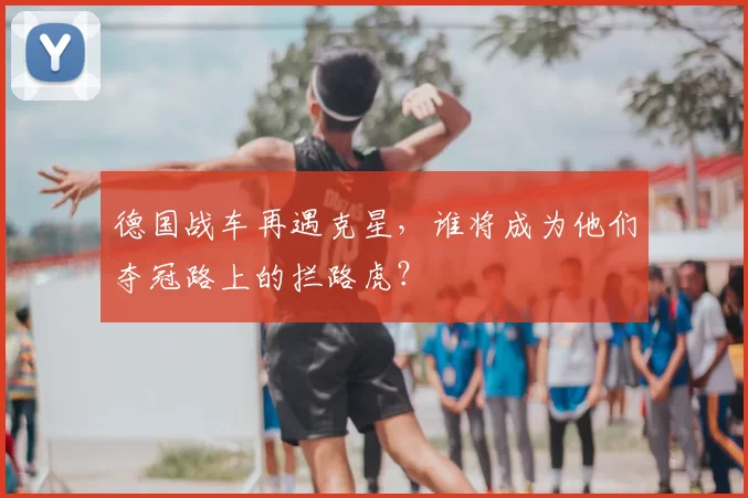 德国战车再遇克星，谁将成为他们夺冠路上的拦路虎？