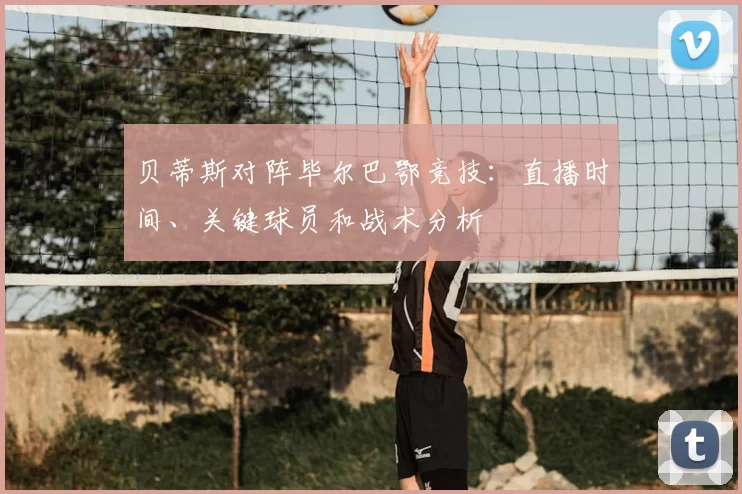 贝蒂斯对阵毕尔巴鄂竞技:直播时间、关键球员和战术分析