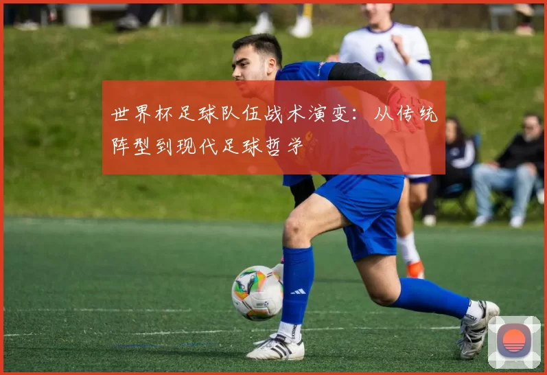 世界杯足球队伍战术演变：从传统阵型到现代足球哲学