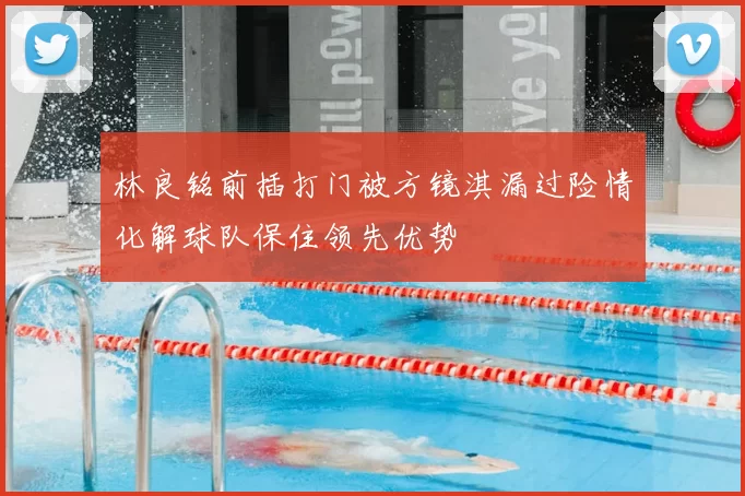 林良铭前插打门被方镜淇漏过险情化解球队保住领先优势