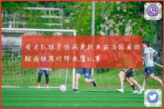 奇才队球员伤病更新库兹马因肩部酸痛缺席对阵老鹰比赛
